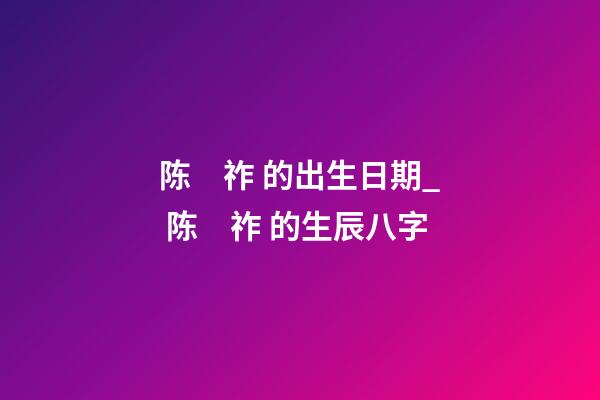陈　祚 的出生日期_ 陈　祚 的生辰八字